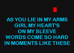 AS YOU LIE IN MY ARMS
GIRL MY HEART'S
ON MY SLEEVE
WORDS COME SO HARD
IN MOMENTS LIKETHESE