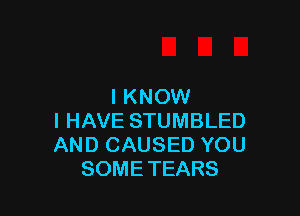 I KNOW

I HAVE STUMBLED
AND CAUSED YOU
SOME TEARS