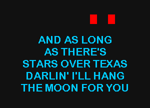 AND AS LONG
AS THERE'S
STARS OVER TEXAS
DARLIN' I'LL HANG
THE MOON FOR YOU