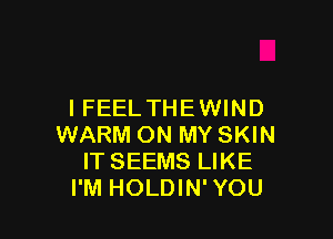 I FEEL THE WIND

WARM ON MY SKIN
IT SEEMS LIKE
I'M HOLDIN' YOU