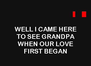 WELL I CAME HERE
TOSEEGRANDPA
WHEN OUR LOVE

FIRST BEGAN l