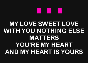 MY LOVE SWEET LOVE
WITH YOU NOTHING ELSE
MATTERS
YOU'RE MY HEART
AND MY HEART IS YOURS