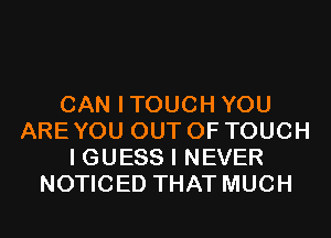 CAN ITOUCH YOU
ARE YOU OUT OF TOUCH
I GUESS I NEVER
NOTICED THAT MUCH