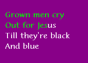 Grown men cry
Out for Jesus

Till they're black
And blue
