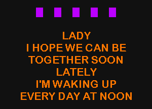 LADY
I HOPE WE CAN BE

TOGETHER SOON
LATELY
I'M WAKING UP
EVERY DAY AT NOON