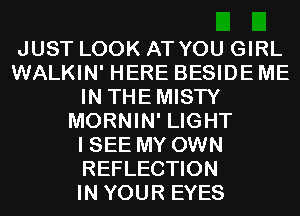 JUST LOOK AT YOU GIRL
WALKIN' HERE BESIDE ME
IN THEMISTY
MORNIN' LIGHT
I SEE MY OWN
REFLECTION
IN YOUR EYES