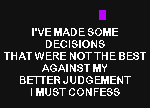 I'VE MADE SOME
DECISIONS
THATWERE NOT THE BEST
AGAINST MY
BETI'ERJUDGEMENT
I MUST CONFESS