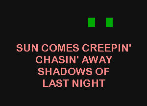 SUN COMES CREEPIN'

CHASIN' AWAY
SHADOWS OF
LAST NIGHT