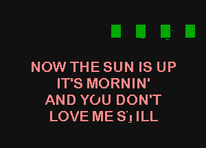 NOW THE SUN IS UP

IT'S MORNIN'
AND YOU DON'T
LOVE ME SL1 ILL