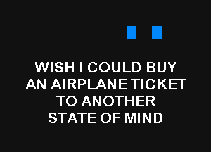 WISH I COULD BUY

AN AIRPLANETICKET
TO ANOTHER
STATE OF MIND