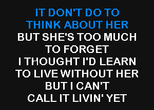 BUT SHE'S TOO MUCH
TO FORGET
ITHOUGHT I'D LEARN
TO LIVEWITHOUT HER
BUT I CAN'T
CALL IT LIVIN' YET