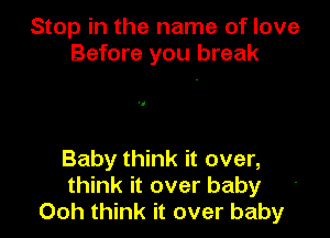 Stop in the name of love
Before you break

Baby think it over,
think it over baby
00h think it over baby