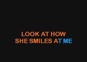 LOOK AT HOW
SHE SMILES AT ME