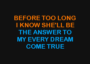 BEFORETOO LONG
IKNOW SHE'LL BE
THE ANSWER TO
MY EVERY DREAM
COMETRUE

g