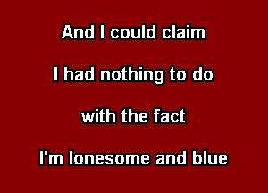 And I could claim

I had nothing to do

with the fact

I'm lonesome and blue