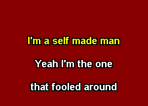 I'm a self made man

Yeah I'm the one

that fooled around