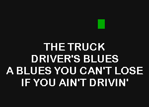 THETRUCK
DRIVER'S BLUES
A BLUES YOU CAN'T LOSE
IF YOU AIN'T DRIVIN'