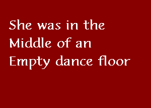 She was in the
Middle of an

Empty da nce floor