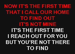 IT'S THE FIRST TIME
I REACH OUT FOR YOU
BUT YOU'RE NOT THERE
TO FIND