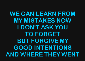 WE CAN LEARN FROM
MY MISTAKES NOW
I DON'T ASK YOU
TO FORGET
BUT FORGIVE MY
GOOD INTENTIONS
AND WHERETHEYWENT