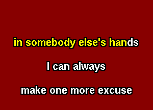 in somebody else's hands

I can always

make one more excuse