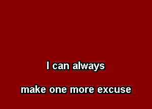 I can always

make one more excuse