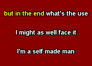 but in the end what's the use

I might as well face it

I'm a self made man