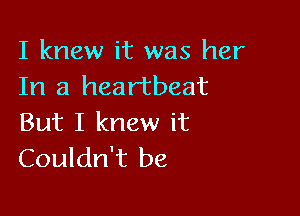 I knew it was her
In a heartbeat

But I knew it
Couldn't be