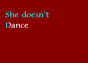 She doesn't
Dance