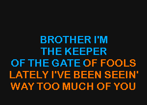 BROTHER I'M

THE KEEPER
OF THE GATE 0F FOOLS
LATELY I'VE BEEN SEEIN'
WAY TOO MUCH OF YOU
