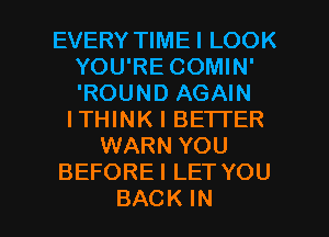 EVERY TIMEI LOOK
YOU'RE COMIN'
'ROUND AGAIN

ITHINK I BETTER
WARN YOU
BEFOREI LET YOU

BACK IN I