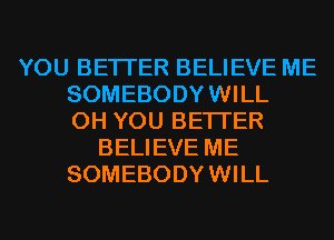 YOU BETTER BELIEVE ME
SOMEBODY WILL
0H YOU BETTER
BELIEVE ME
SOMEBODY WILL