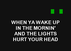 WHEN YA WAKE UP

INTHEMORNIN'
ANDTHE LIGHTS
HURTYOUR HEAD