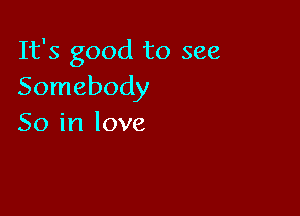 It's good to see
Somebody

So in love