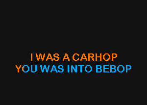 IWAS A CARHOP
YOU WAS INTO BEBOP