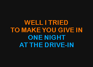 WELL I TRIED
TO MAKE YOU GIVE IN

ONE NIGHT
AT THE DRIVE-IN