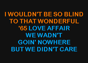 I WOULDN'T BE SO BLIND
T0 THAT WONDERFUL
'65 LOVE AFFAIR
WEWADN'T
GOIN' NOWHERE
BUTWE DIDN'T CARE