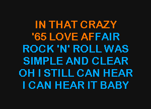 IN THAT CRAZY
'65 LOVE AFFAIR
ROCK 'N' ROLL WAS
SIMPLE AND CLEAR
OH I STILL CAN HEAR
I CAN HEAR IT BABY