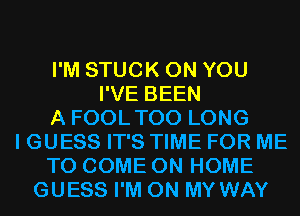 I'M STUCK ON YOU
I'VE BEEN
A FOOLTOO LONG
I GUESS IT'S TIME FOR ME
TO COME ON HOME
GUESS I'M ON MY WAY