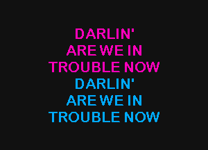 DARLIN'
AREWE IN
TROUBLE NOW