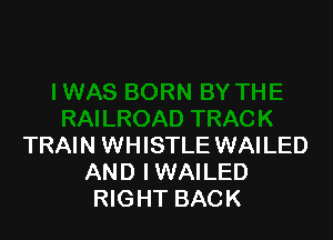 TRAIN WHISTLE WAILED
AND IWAILED
RIGHT BACK