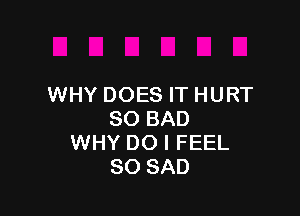 WHY DOES IT HURT

SO BAD
WHY DO I FEEL
SO SAD