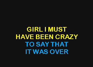 GIRL I MUST

HAVE BEEN CRAZY
TO SAY THAT
IT WAS OVER