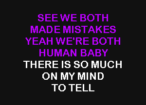 THERE IS SO MUCH
ON MY MIND
TO TELL
