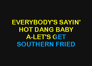 EVERYBODY'S SAYIN'
HOT DANG BABY

A-LET'S GET
SOUTHERN FRIED