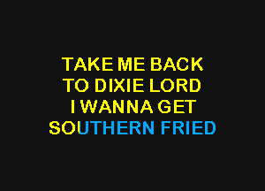 TAKE ME BACK
TO DIXIE LORD

IWANNA GET
SOUTHERN FRIED