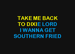 TAKE ME BACK
TO DIXIE LORD

IWANNA GET
SOUTHERN FRIED
