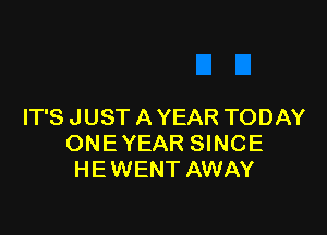 IT'S JUST A YEAR TODAY

ONE YEAR SINCE
HE WENT AWAY