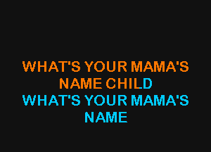 'WHATSYOURMAMNS

NAMECHlD
WHATSYOURMAMNS
NAME