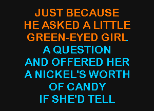 JUST BECAUSE
HE ASKED A LITTLE
GREEN-EYED GIRL

AQUESTION
AND OFFERED HER
A NICKEL'S WORTH

OF CANDY
IF SHE'D TELL l